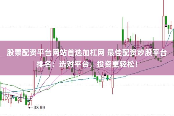 股票配资平台网站首选加杠网 最佳配资炒股平台排名:选对平台,投资更轻松!