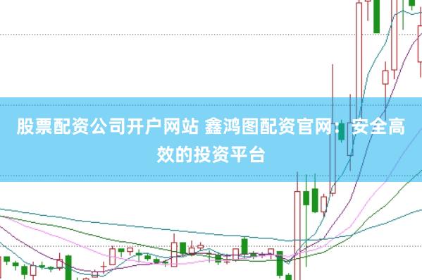 股票配资公司开户网站 鑫鸿图配资官网:安全高效的投资平台