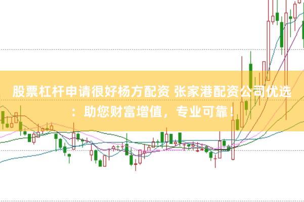 股票杠杆申请很好杨方配资 张家港配资公司优选：助您财富增值，专业可靠！