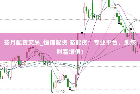按月配资交易_恒信配资 略配资:专业平台,助您财富增值!