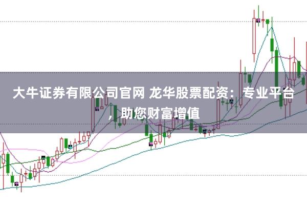 大牛证券有限公司官网 龙华股票配资：专业平台，助您财富增值