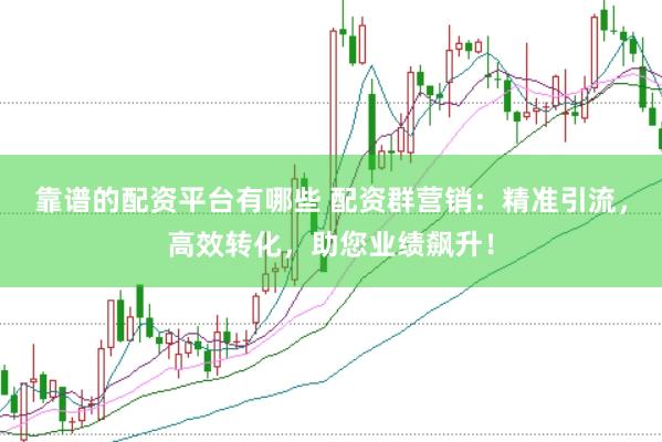靠谱的配资平台有哪些 配资群营销:精准引流,高效转化,助您业绩飙升!