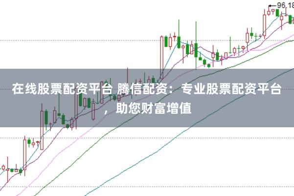 在线股票配资平台 腾信配资：专业股票配资平台，助您财富增值