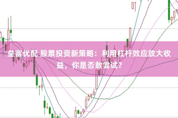 垒富优配 股票投资新策略：利用杠杆效应放大收益，你是否敢尝试？