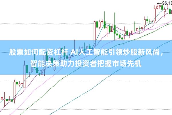 股票如何配资杠杆 AI人工智能引领炒股新风尚，智能决策助力投资者把握市场先机