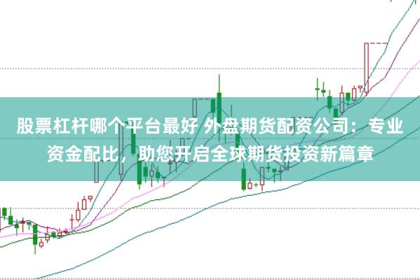 股票杠杆哪个平台最好 外盘期货配资公司：专业资金配比，助您开启全球期货投资新篇章