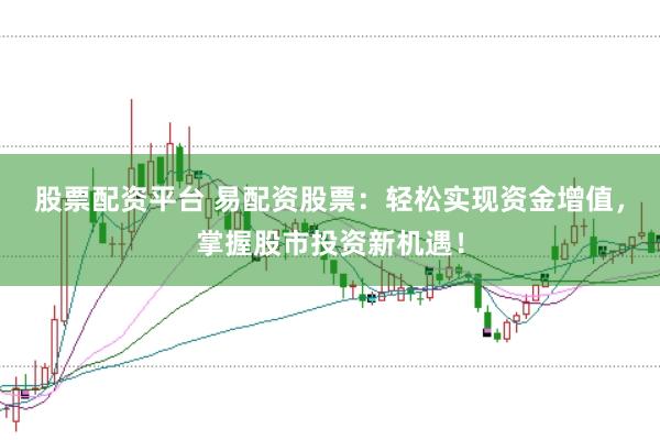 股票配资平台 易配资股票：轻松实现资金增值，掌握股市投资新机遇！