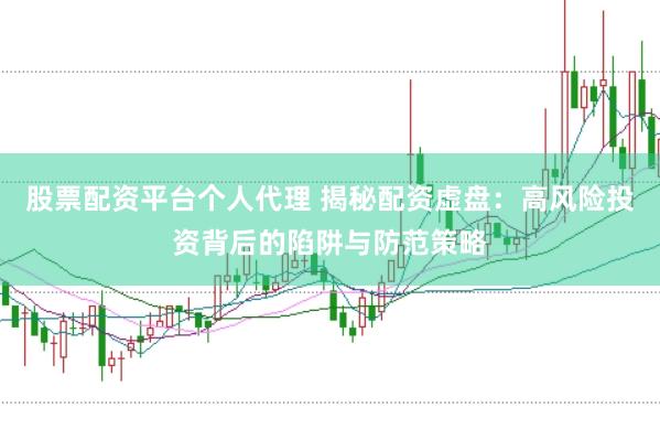 股票配资平台个人代理 揭秘配资虚盘:高风险投资背后的陷阱与防范策略