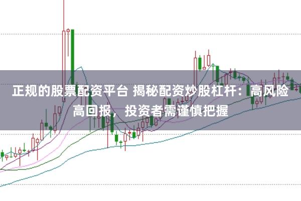 正规的股票配资平台 揭秘配资炒股杠杆:高风险高回报,投资者需谨慎把握