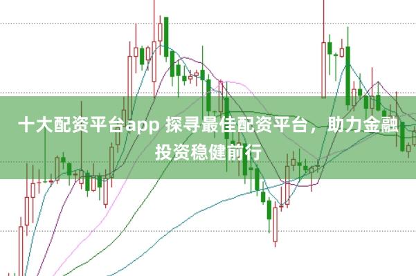十大配资平台app 探寻最佳配资平台，助力金融投资稳健前行