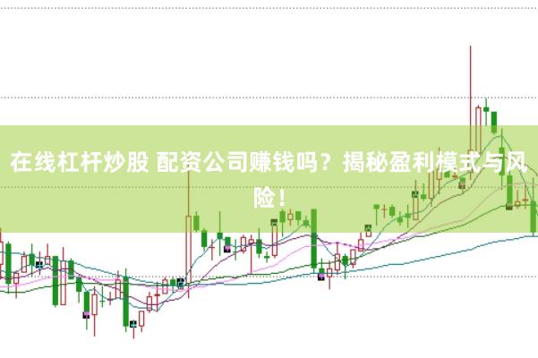 在线杠杆炒股 配资公司赚钱吗？揭秘盈利模式与风险！