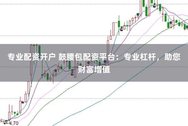 专业配资开户 鼓腰包配资平台：专业杠杆，助您财富增值