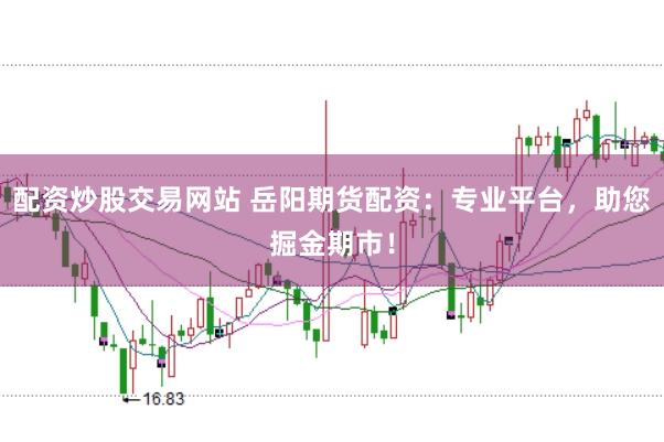 配资炒股交易网站 岳阳期货配资：专业平台，助您掘金期市！