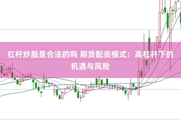 杠杆炒股是合法的吗 期货配资模式：高杠杆下的机遇与风险