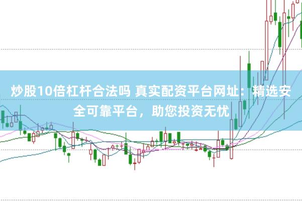 炒股10倍杠杆合法吗 真实配资平台网址:精选安全可靠平台,助您投资无忧