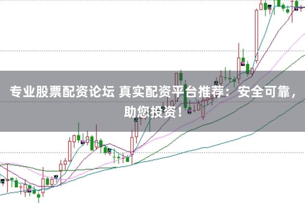专业股票配资论坛 真实配资平台推荐：安全可靠，助您投资！
