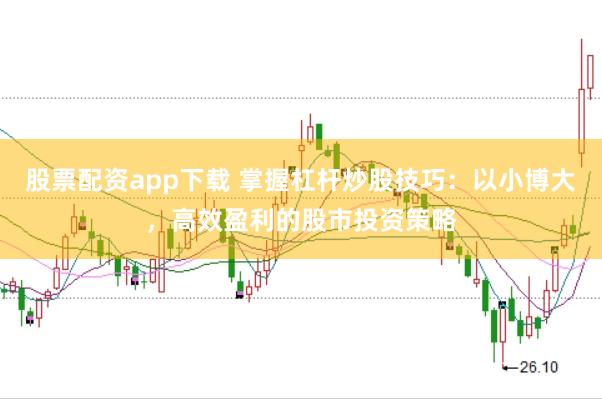 股票配资app下载 掌握杠杆炒股技巧:以小博大,高效盈利的股市投资策略