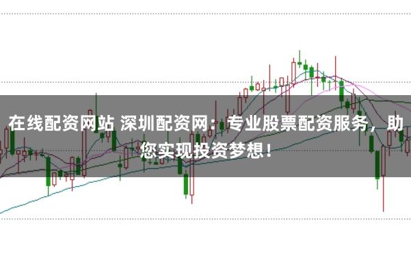在线配资网站 深圳配资网:专业股票配资服务,助您实现投资梦想!