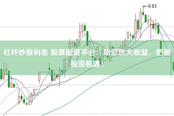 杠杆炒股利息 股票配资平台:助您放大收益,把握投资机遇!