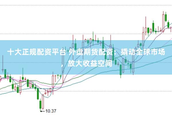 十大正规配资平台 外盘期货配资：撬动全球市场，放大收益空间