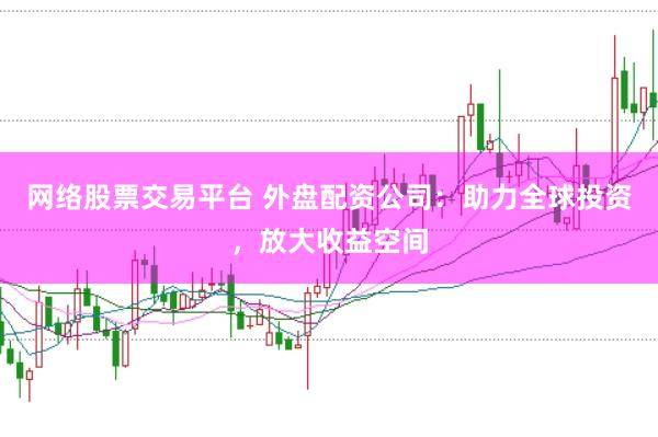 网络股票交易平台 外盘配资公司：助力全球投资，放大收益空间