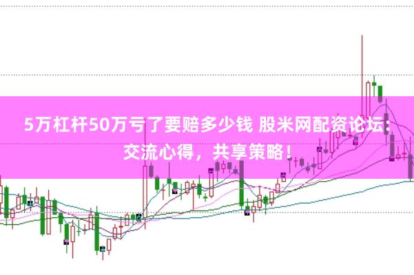 5万杠杆50万亏了要赔多少钱 股米网配资论坛：交流心得，共享策略！
