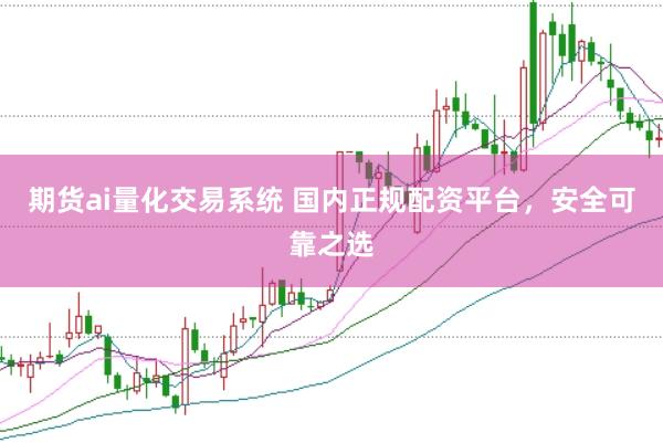 期货ai量化交易系统 国内正规配资平台，安全可靠之选