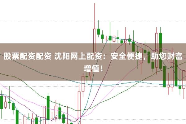 股票配资配资 沈阳网上配资：安全便捷，助您财富增值！