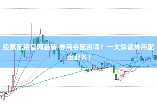 股票配资官网最新 券商会配资吗？一文解读券商配资业务！