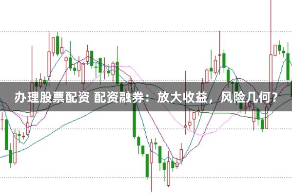 办理股票配资 配资融券：放大收益，风险几何？