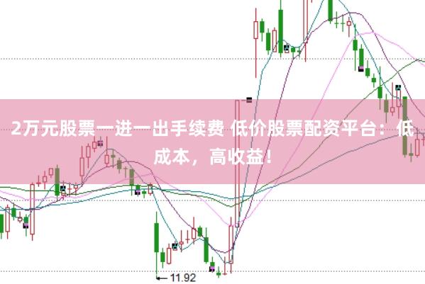 2万元股票一进一出手续费 低价股票配资平台：低成本，高收益！