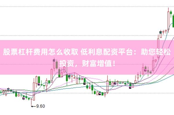 股票杠杆费用怎么收取 低利息配资平台：助您轻松投资，财富增值！