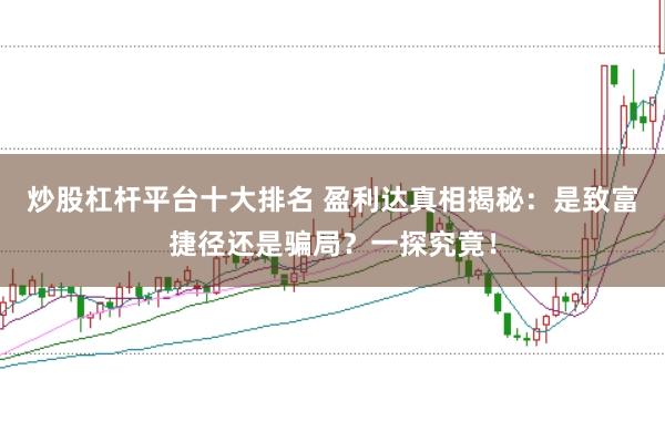 炒股杠杆平台十大排名 盈利达真相揭秘：是致富捷径还是骗局？一探究竟！