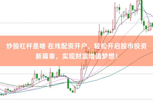 炒股杠杆是啥 在线配资开户，轻松开启股市投资新篇章，实现财富增值梦想！