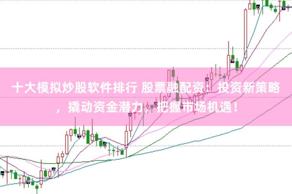十大模拟炒股软件排行 股票融配资：投资新策略，撬动资金潜力，把握市场机遇！