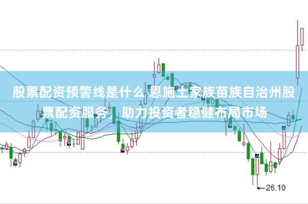 股票配资预警线是什么 恩施土家族苗族自治州股票配资服务，助力投资者稳健布局市场