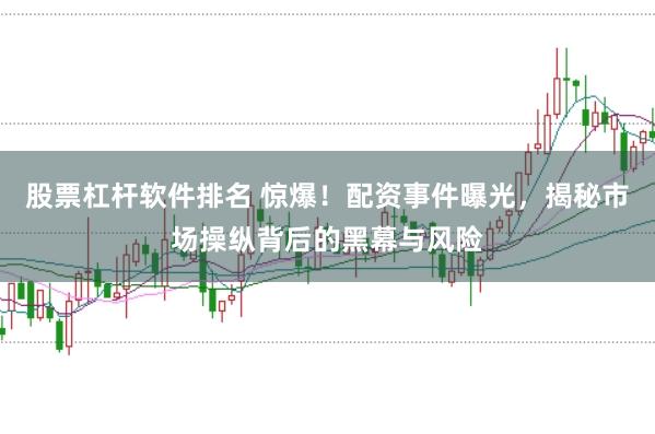 股票杠杆软件排名 惊爆！配资事件曝光，揭秘市场操纵背后的黑幕与风险