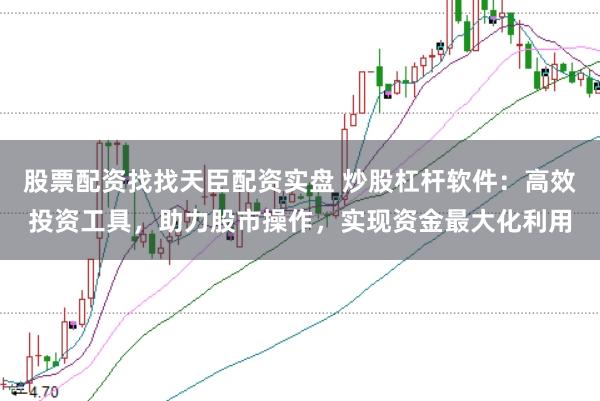 股票配资找找天臣配资实盘 炒股杠杆软件：高效投资工具，助力股市操作，实现资金最大化利用