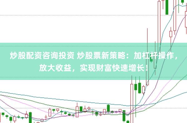 炒股配资咨询投资 炒股票新策略：加杠杆操作，放大收益，实现财富快速增长！