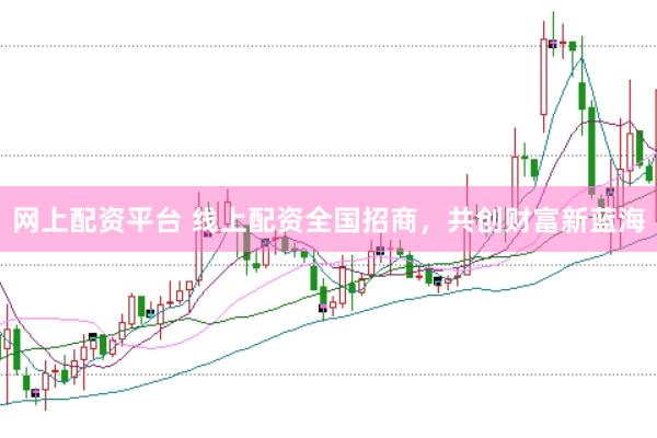 网上配资平台 线上配资全国招商，共创财富新蓝海