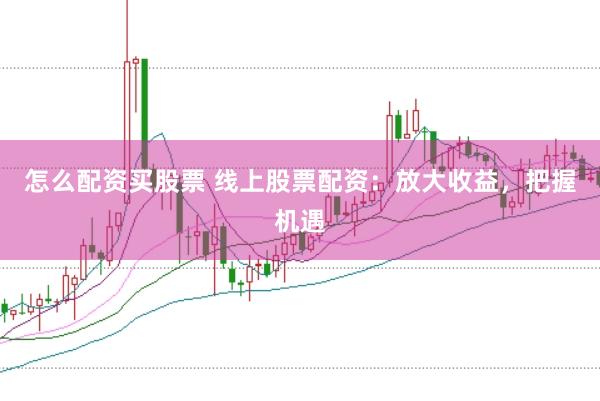 怎么配资买股票 线上股票配资：放大收益，把握机遇
