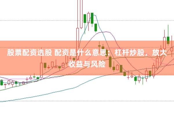 股票配资选股 配资是什么意思:杠杆炒股,放大收益与风险