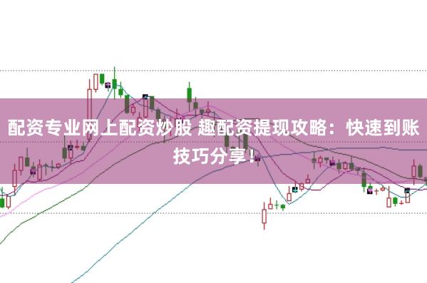 配资专业网上配资炒股 趣配资提现攻略：快速到账技巧分享！