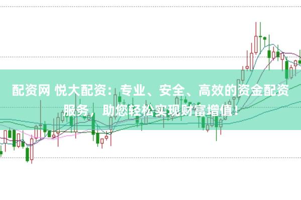 配资网 悦大配资：专业、安全、高效的资金配资服务，助您轻松实现财富增值！