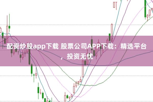 配资炒股app下载 股票公司APP下载:精选平台,投资无忧