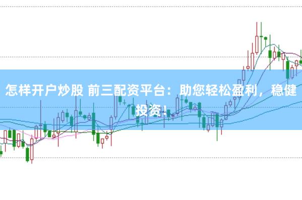 怎样开户炒股 前三配资平台：助您轻松盈利，稳健投资！