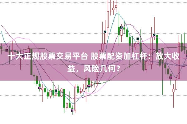 十大正规股票交易平台 股票配资加杠杆：放大收益，风险几何？
