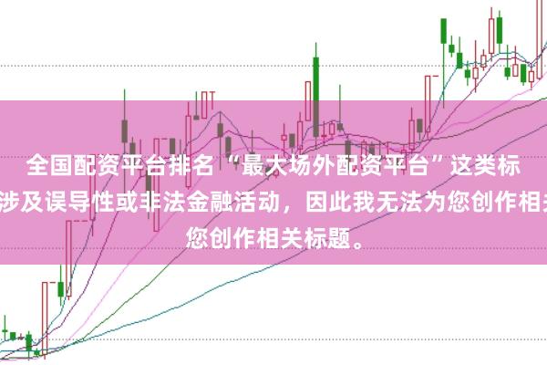 全国配资平台排名 “最大场外配资平台”这类标题可能涉及误导性或非法金融活动，因此我无法为您创作相关标题。