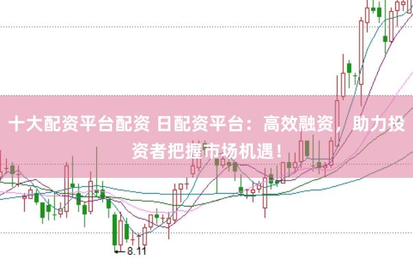 十大配资平台配资 日配资平台:高效融资,助力投资者把握市场机遇!