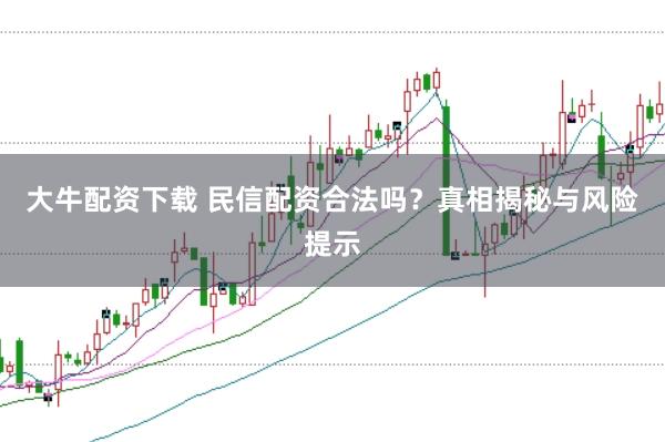 大牛配资下载 民信配资合法吗？真相揭秘与风险提示
